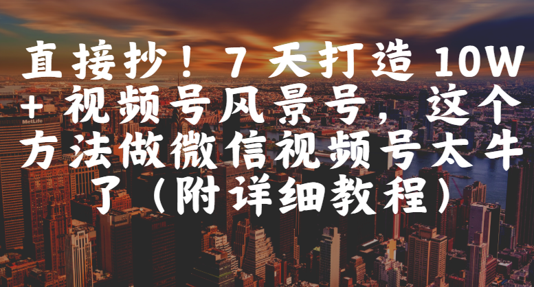 图片[1]-直接抄！7 天打造 10W + 视频号风景号，这个方法做微信视频号太牛了（附详细教程）