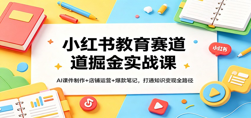 小某书教育赛道掘金实战课：AI课件制作 店铺运营 爆款笔记，打通知识变现全路径-七宝：认真做好一件事