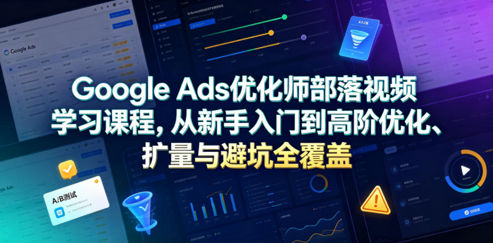 Google Ads优化师部落视频学习课程，从新手入门到高阶优化、扩量与避坑全覆盖（更新2026）