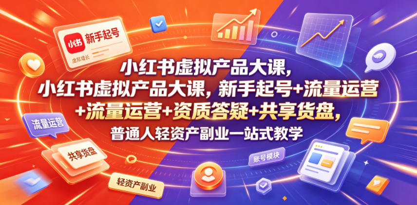 小某书虚拟产品大课，新手起号+流量运营+资质答疑+共享货盘，普通人轻资产副业一站式教学
