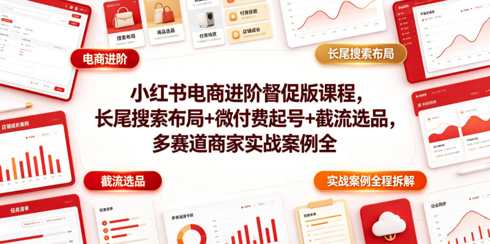 小某书电商进阶督促版课程，长尾搜索布局+微付费起号+j流选品，多赛道商家实战案例全程拆解