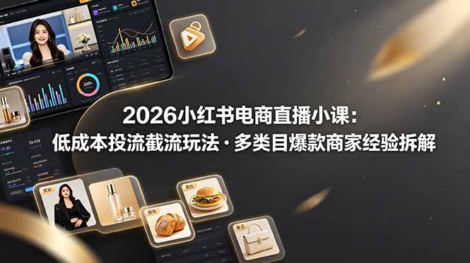 （19034期）2026小某书电商直播小课，低成本投流j流玩法，多类目爆款商家经验完整拆解教学