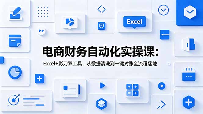 （19010期）电商财务化实操课：Excel+影刀双工具，从数据清洗到一键对账全流程落地
