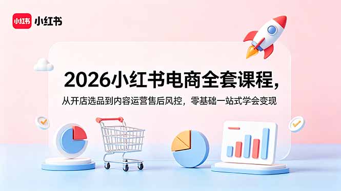 （18957期）2026小某书电商全套课程，从开店选品到内容运营售后风控，零基础一站式学会变现