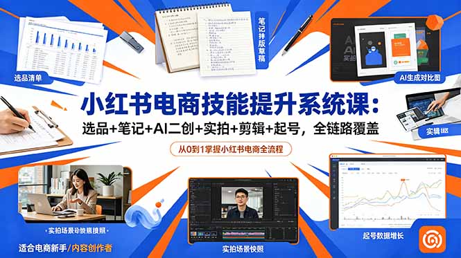（18947期）小某书电商技能提升系统课：选品+笔记+AI二创+实拍+剪辑+起号，全链路覆盖