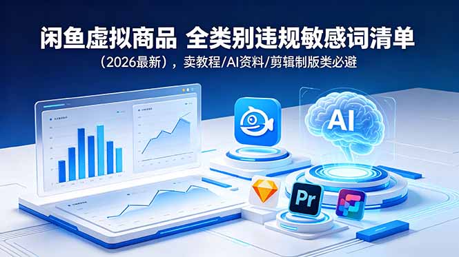 （18961期）闲鱼虚拟商品 全类别违规敏感词清单（2026最新），卖教程AI资料剪辑制版类必避