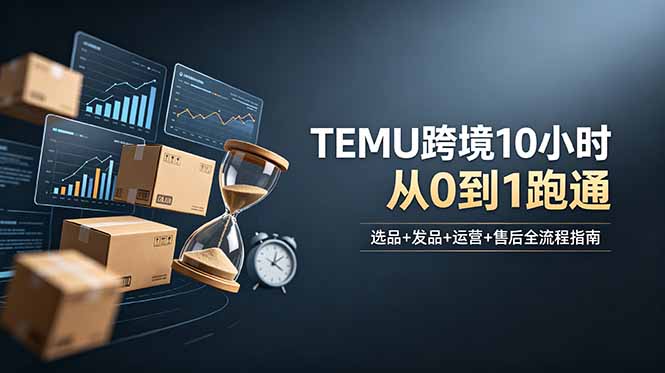 （18964期）想做TEMU跨境但不知从何下手？选品+发品+运营+售后，10小时从0到1跑通